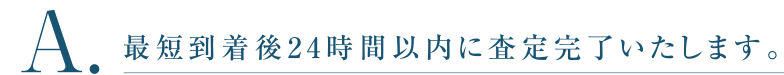 最短到着後24時間以内に査定完了いたします。